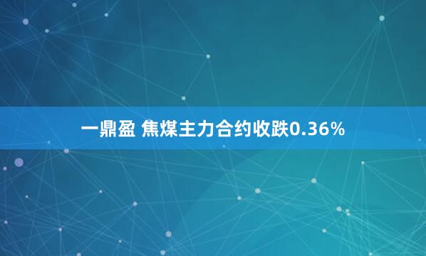 一鼎盈 焦煤主力合约收跌0.36%