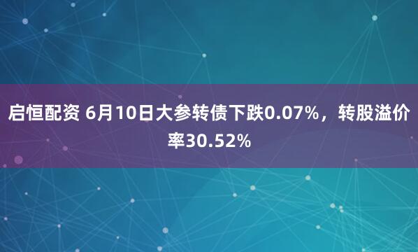 启恒配资 6月10日大参转债下跌0.07%，转股溢价率30.52%