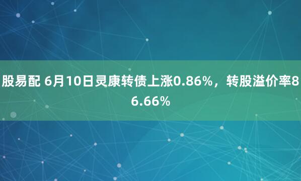 股易配 6月10日灵康转债上涨0.86%，转股溢价率86.66%