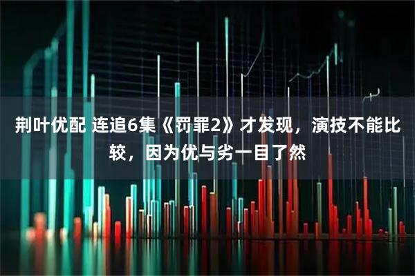 荆叶优配 连追6集《罚罪2》才发现，演技不能比较，因为优与劣一目了然