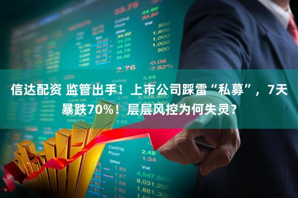 信达配资 监管出手！上市公司踩雷“私募”，7天暴跌70%！层层风控为何失灵？
