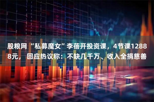 股粮网 “私募魔女”李蓓开投资课，4节课12888元， 回应热议称：不缺几千万、收入全捐慈善