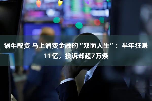 锅牛配资 马上消费金融的“双面人生”：半年狂赚11亿，投诉却超7万条