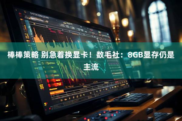 棒棒策略 别急着换显卡！数毛社：8GB显存仍是主流