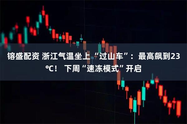 镕盛配资 浙江气温坐上 “过山车”：最高飙到23℃！ 下周“速冻模式”开启