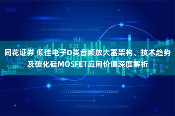 同花证券 倾佳电子D类音频放大器架构、技术趋势及碳化硅MOSFET应用价值深度解析