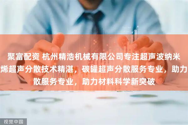 聚富配资 杭州精浩机械有限公司专注超声波纳米分散领域，石墨烯超声分散技术精湛，碳罐超声分散服务专业，助力材料科学新突破