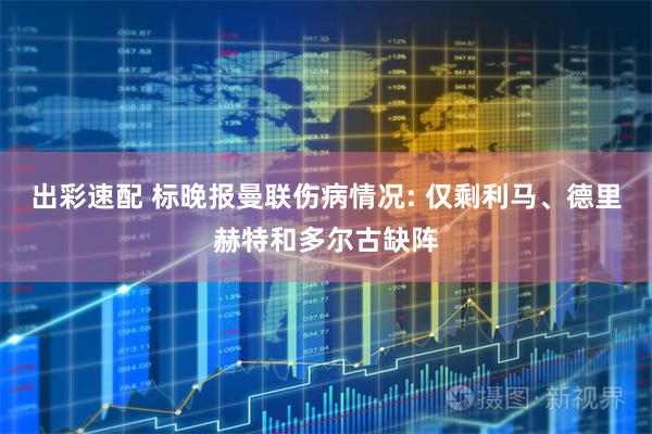 出彩速配 标晚报曼联伤病情况: 仅剩利马、德里赫特和多尔古缺阵
