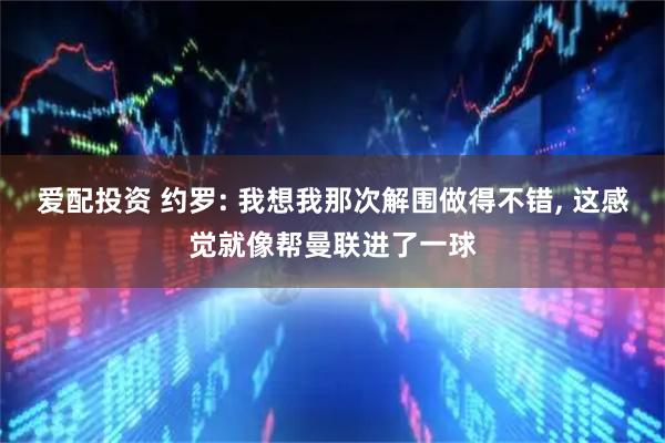 爱配投资 约罗: 我想我那次解围做得不错, 这感觉就像帮曼联进了一球