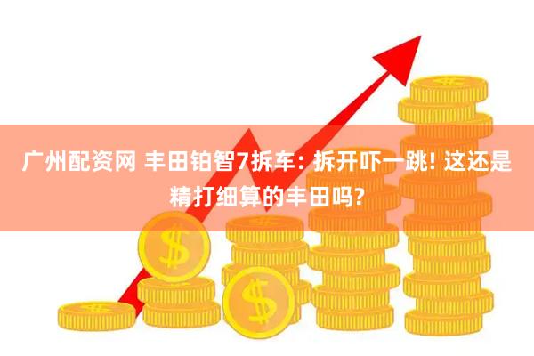广州配资网 丰田铂智7拆车: 拆开吓一跳! 这还是精打细算的丰田吗?