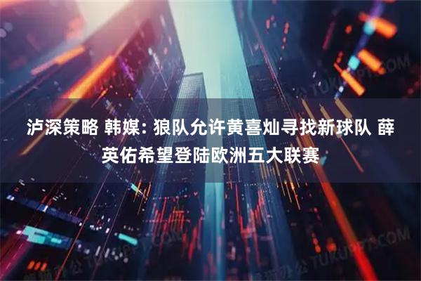 泸深策略 韩媒: 狼队允许黄喜灿寻找新球队 薛英佑希望登陆欧洲五大联赛